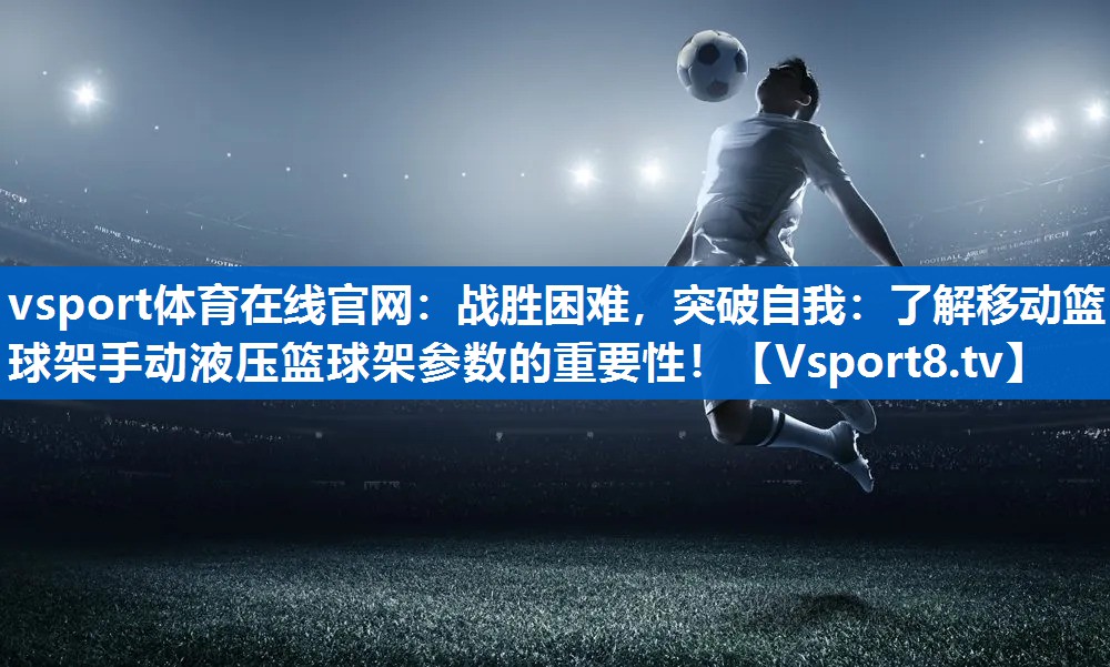 vsport体育在线官网：战胜困难，突破自我：了解移动篮球架手动液压篮球架参数的重要性！