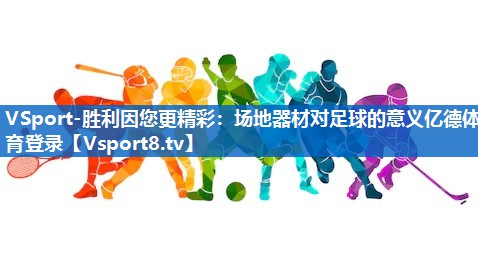 VSport-胜利因您更精彩：场地器材对足球的意义亿德体育登录