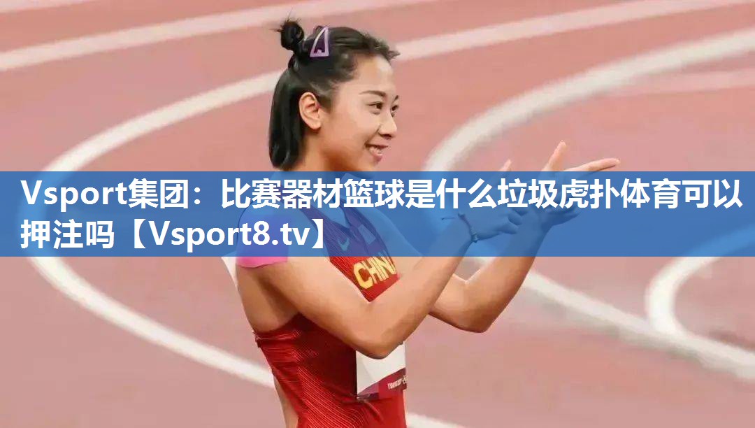 Vsport集团：比赛器材篮球是什么垃圾虎扑体育可以押注吗