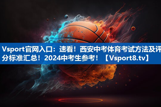 Vsport官网入口：速看！西安中考体育考试方法及评分标准汇总！2024中考生参考！