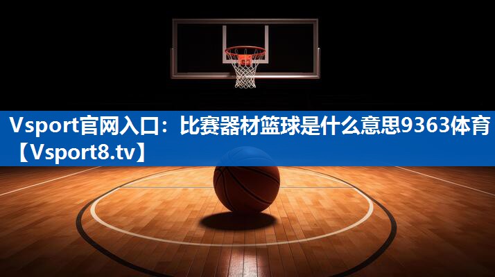 Vsport官网入口：比赛器材篮球是什么意思9363体育