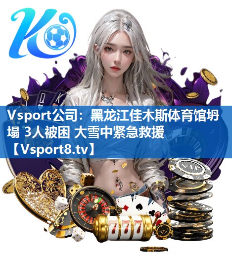 Vsport公司：黑龙江佳木斯体育馆坍塌 3人被困 大雪中紧急救援