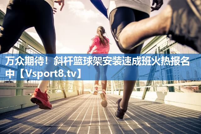 万众期待！斜杆篮球架安装速成班火热报名中