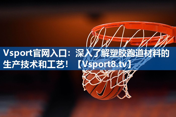 Vsport官网入口：深入了解塑胶跑道材料的生产技术和工艺！