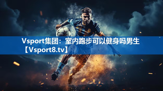 Vsport集团：室内跑步可以健身吗男生