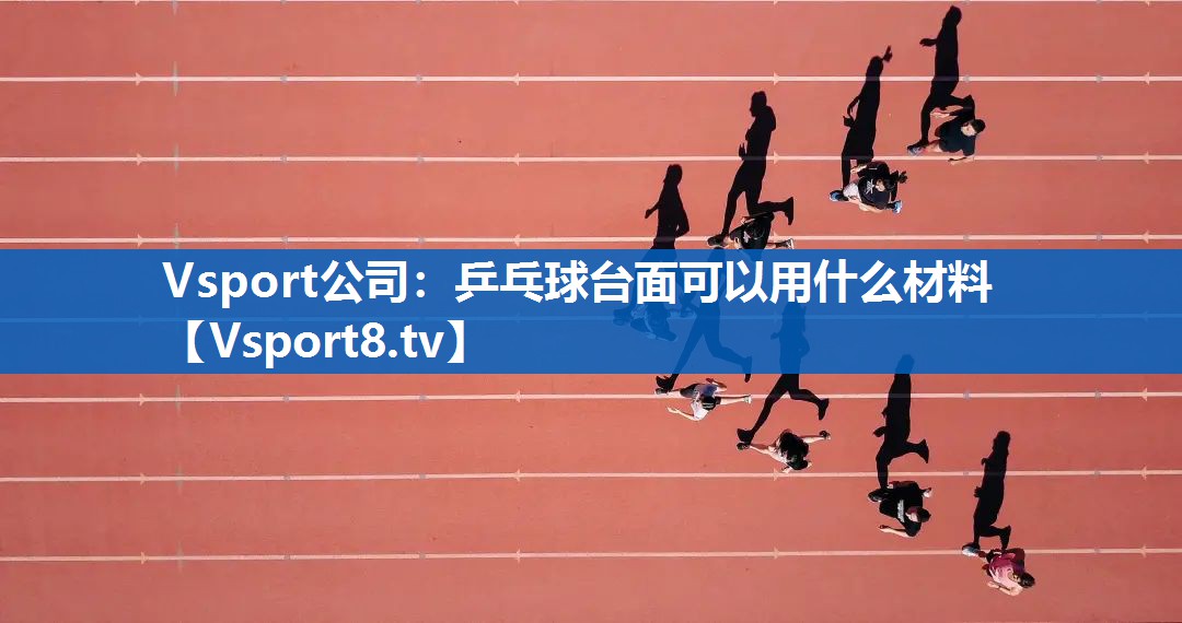 Vsport公司：乒乓球台面可以用什么材料
