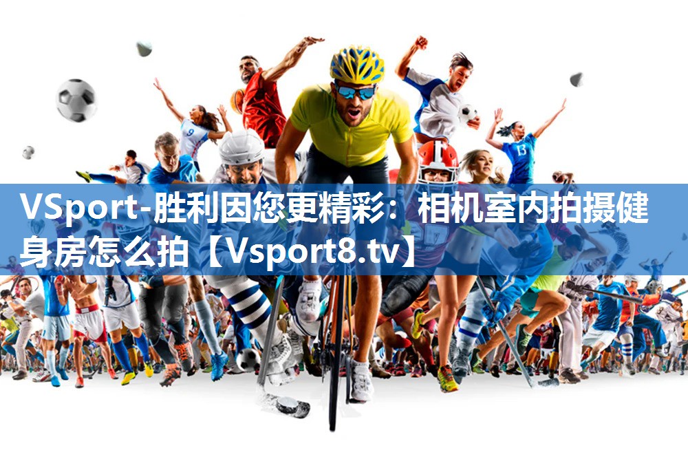 VSport-胜利因您更精彩：相机室内拍摄健身房怎么拍