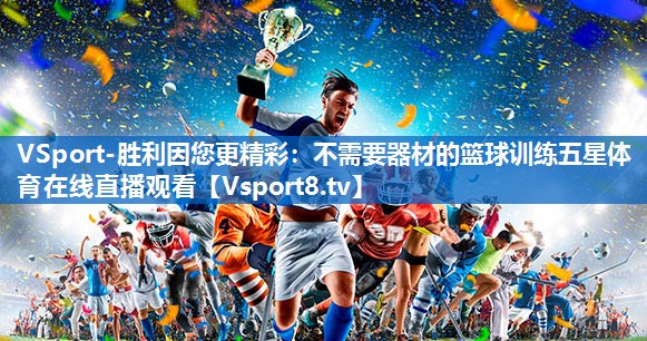 VSport-胜利因您更精彩：不需要器材的篮球训练五星体育在线直播观看