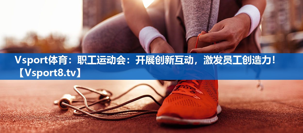 Vsport体育：职工运动会：开展创新互动，激发员工创造力！