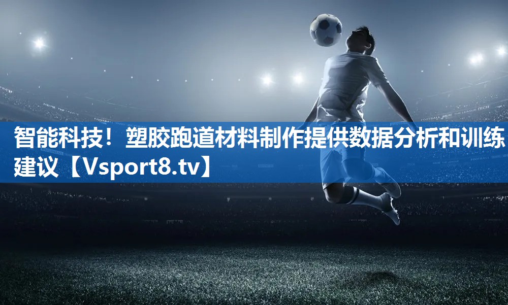 智能科技！塑胶跑道材料制作提供数据分析和训练建议