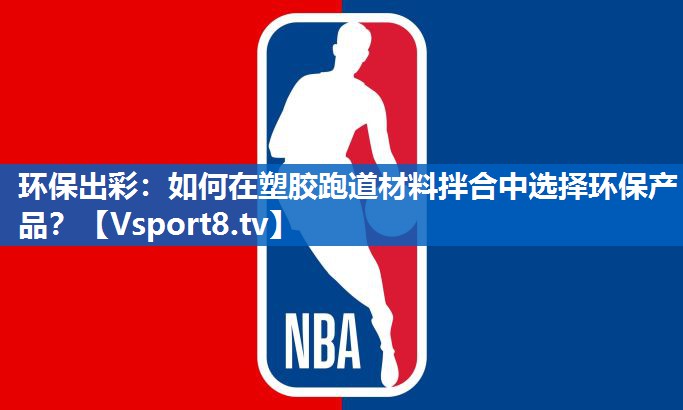 环保出彩：如何在塑胶跑道材料拌合中选择环保产品？