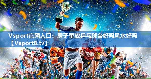 Vsport官网入口：房子里放乒乓球台好吗风水好吗