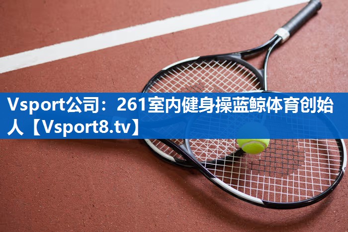 Vsport公司：261室内健身操蓝鲸体育创始人