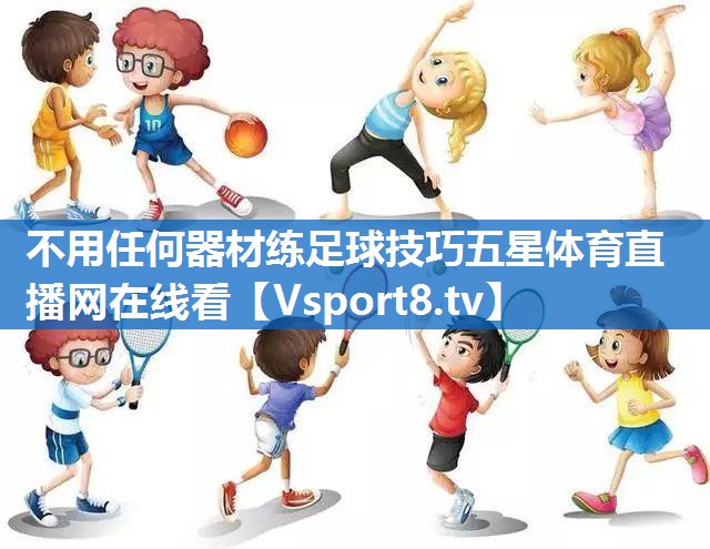 不用任何器材练足球技巧五星体育直播网在线看