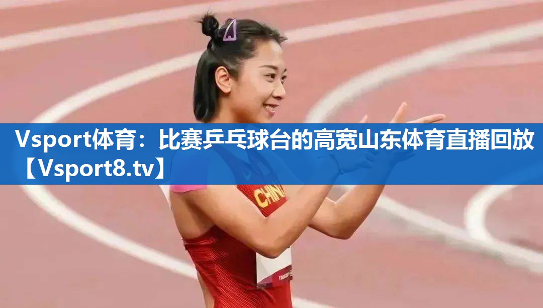 Vsport体育：比赛乒乓球台的高宽山东体育直播回放