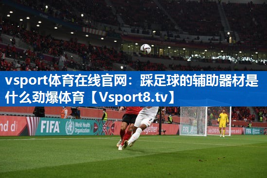 vsport体育在线官网：踩足球的辅助器材是什么劲爆体育