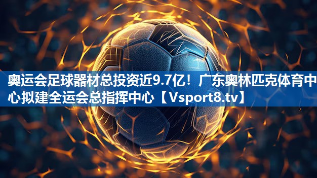 奥运会足球器材总投资近9.7亿！广东奥林匹克体育中心拟建全运会总指挥中心