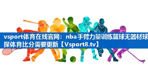 vsport体育在线官网：nba手臂力量训练篮球无器材球探体育比分需要更新