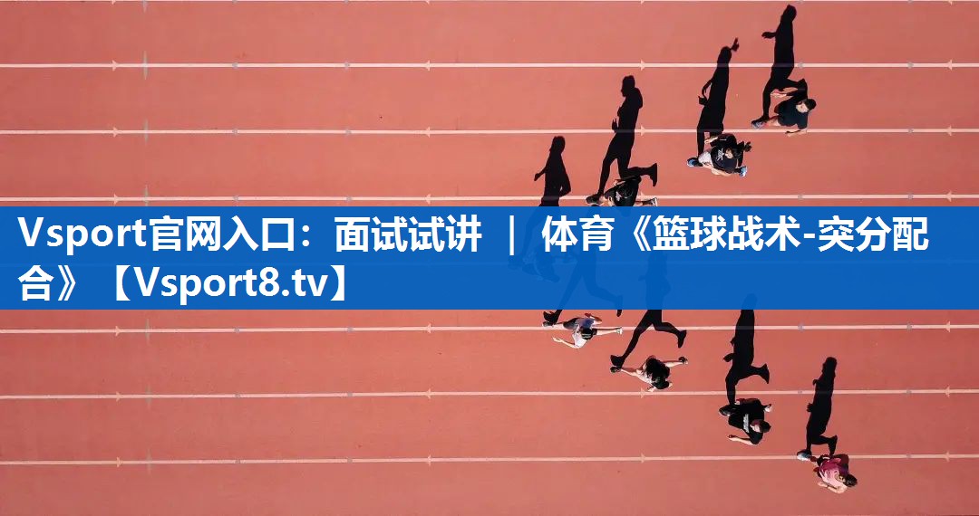 Vsport官网入口：面试试讲 ｜ 体育《篮球战术-突分配合》