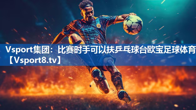 Vsport集团：比赛时手可以扶乒乓球台欧宝足球体育