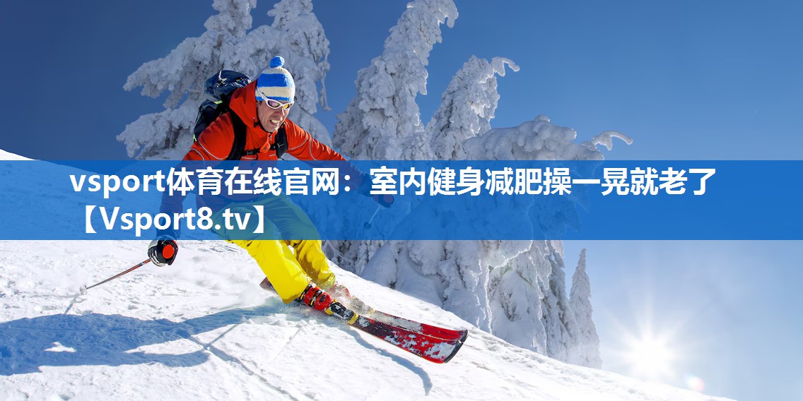 vsport体育在线官网：室内健身减肥操一晃就老了