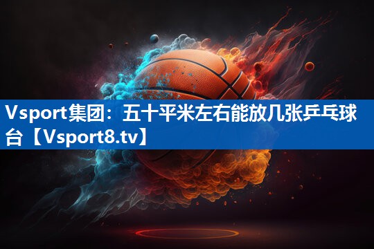 Vsport集团：五十平米左右能放几张乒乓球台