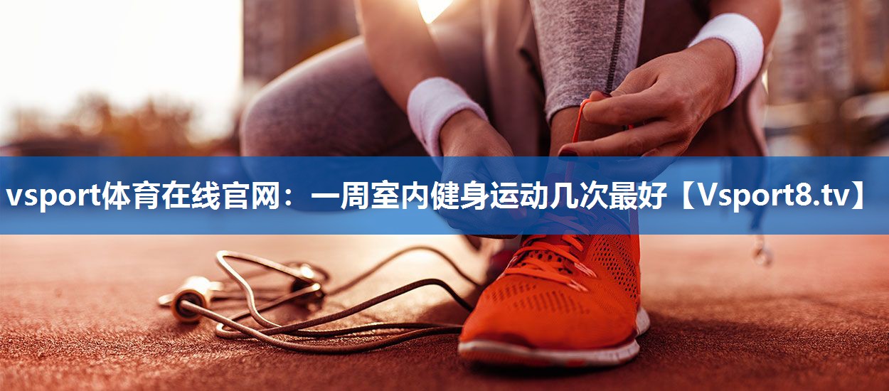 vsport体育在线官网：一周室内健身运动几次最好