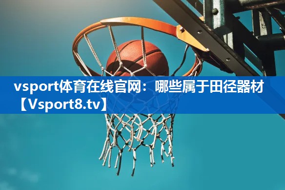 vsport体育在线官网：哪些属于田径器材