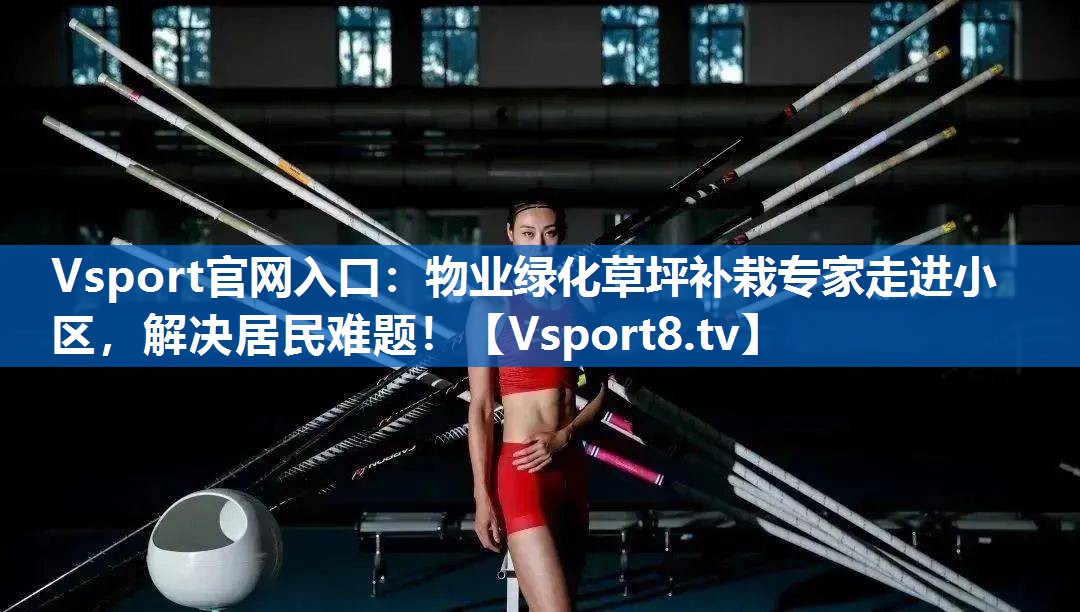 Vsport官网入口：物业绿化草坪补栽专家走进小区，解决居民难题！