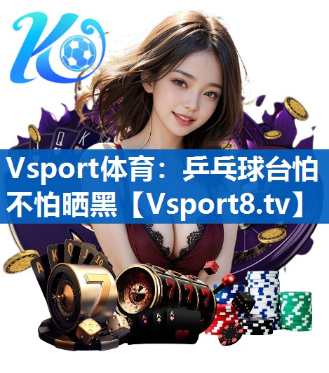 Vsport体育：乒乓球台怕不怕晒黑