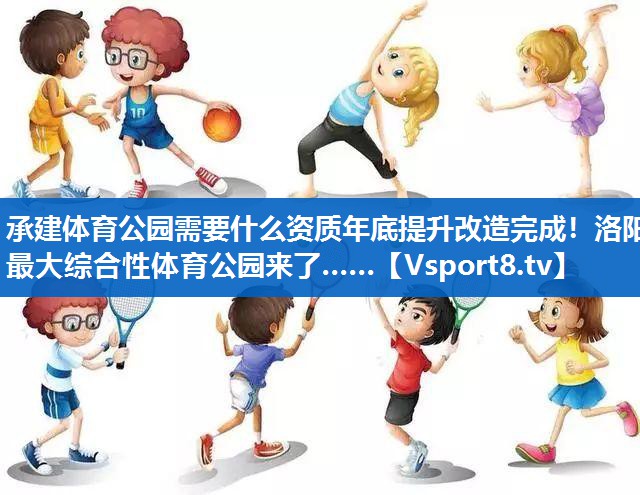 承建体育公园需要什么资质年底提升改造完成！洛阳最大综合性体育公园来了……