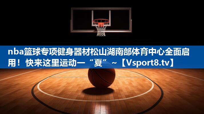 nba篮球专项健身器材松山湖南部体育中心全面启用！快来这里运动一“夏”~