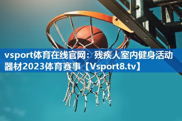 vsport体育在线官网：残疾人室内健身活动器材2023体育赛事