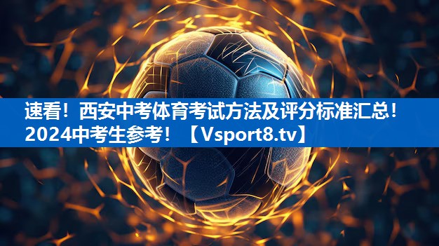 速看！西安中考体育考试方法及评分标准汇总！2024中考生参考！