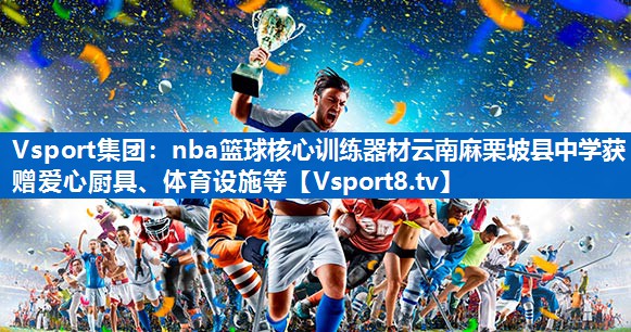 nba篮球核心训练器材云南麻栗坡县中学获赠爱心厨具、体育设施等 nba篮球核心训练器材云南麻栗坡县中学获赠爱心厨具、体育设施等