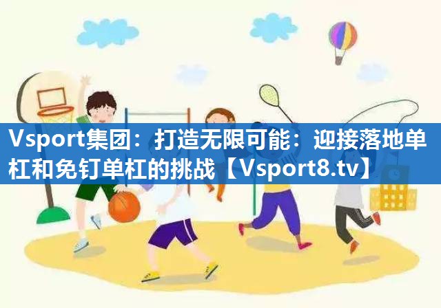 打造无限可能:迎接落地单杠和免钉单杠的挑战 打造无限可能:迎接落地单杠和免钉单杠的挑战