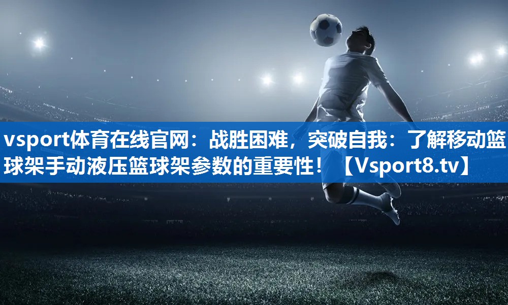 战胜困难,突破自我:了解移动篮球架手动液压篮球架参数的重要性! 战胜困难,突破自我:了解移动篮球架手动液压篮球架参数的重要性!