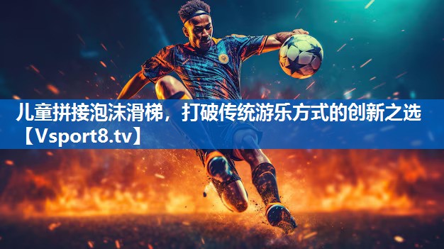 儿童拼接泡沫滑梯,打破传统游乐方式的创新之选 儿童拼接泡沫滑梯,打破传统游乐方式的创新之选