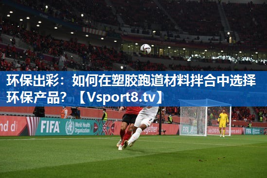 环保出彩:如何在塑胶跑道材料拌合中选择环保产品? 环保出彩:如何在塑胶跑道材料拌合中选择环保产品?