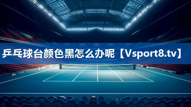 乒乓球台颜色黑怎么办呢 乒乓球台颜色黑怎么办呢