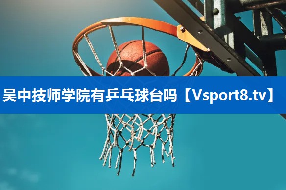 吴中技师学院有乒乓球台吗 吴中技师学院有乒乓球台吗