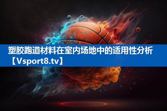 塑胶跑道材料在室内场地中的适用性分析 塑胶跑道材料在室内场地中的适用性分析