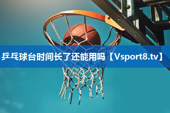 乒乓球台时间长了还能用吗 乒乓球台时间长了还能用吗