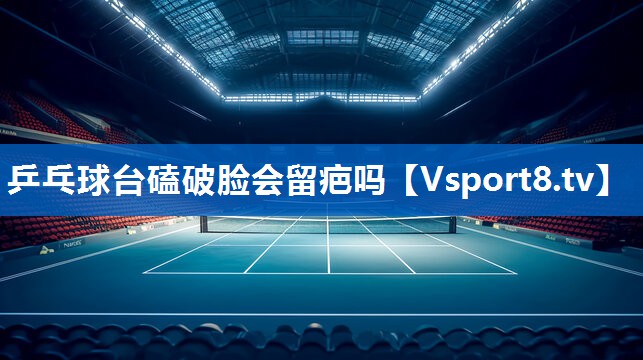 乒乓球台磕破脸会留疤吗