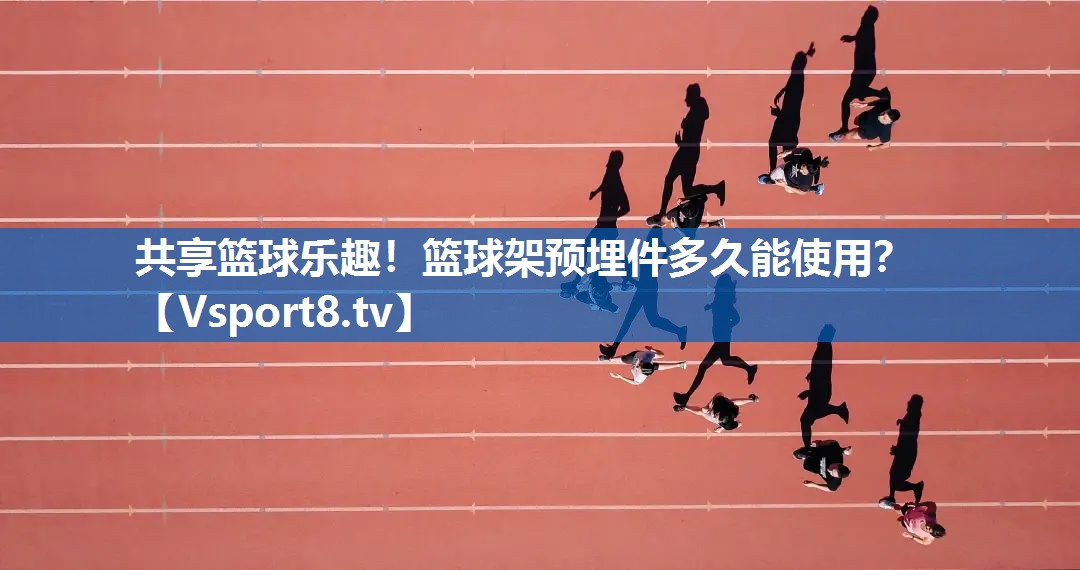 共享篮球乐趣！篮球架预埋件多久能使用？