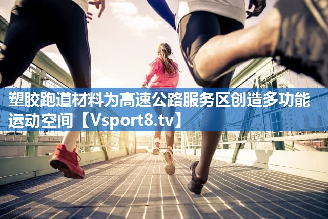塑胶跑道材料为高速公路服务区创造多功能运动空间 塑胶跑道材料为高速公路服务区创造多功能运动空间