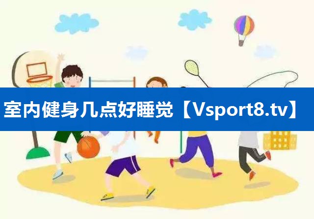室内健身几点好睡觉 室内健身几点好睡觉