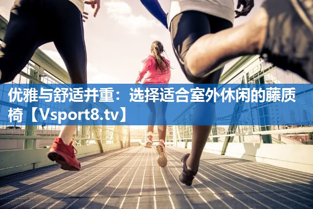 优雅与舒适并重：选择适合室外休闲的藤质椅