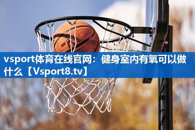 健身室内有氧可以做什么 健身室内有氧可以做什么