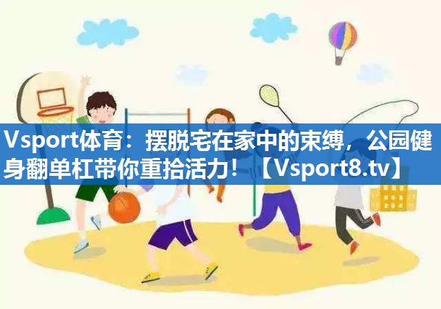 摆脱宅在家中的束缚,公园健身翻单杠带你重拾活力! 摆脱宅在家中的束缚,公园健身翻单杠带你重拾活力!